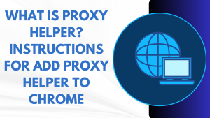 What is Proxy Helper? Instructions for adding proxy helper to chrome